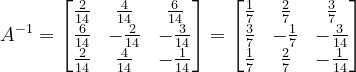 \dpi{120} A^{-1}=\begin{bmatrix} \frac{2}{14} & \frac{4}{14} &\frac{6}{14} \\ \frac{6}{14}& -\frac{2}{14} & -\frac{3}{14}\\ \frac{2}{14} & \frac{4}{14} & -\frac{1}{14} \end{bmatrix}=\begin{bmatrix} \frac{1}{7} & \frac{2}{7} & \frac{3}{7}\\ \frac{3}{7} & -\frac{1}{7} & -\frac{3}{14}\\ \frac{1}{7}& \frac{2}{7} &-\frac{1}{14} \end{bmatrix}